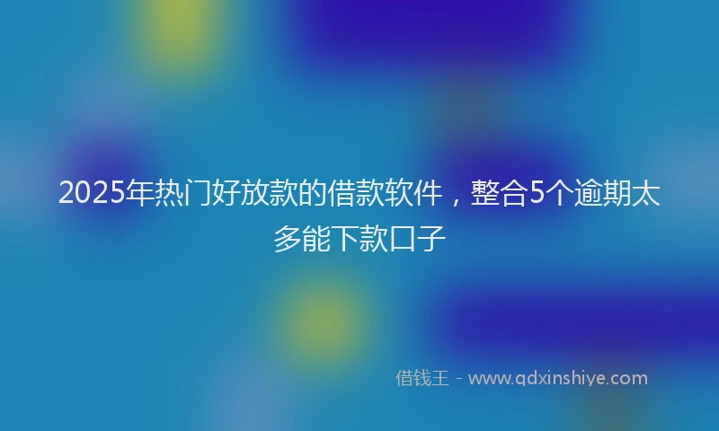 2025年热门好放款的借款软件,整合5个逾期太多能下款口子