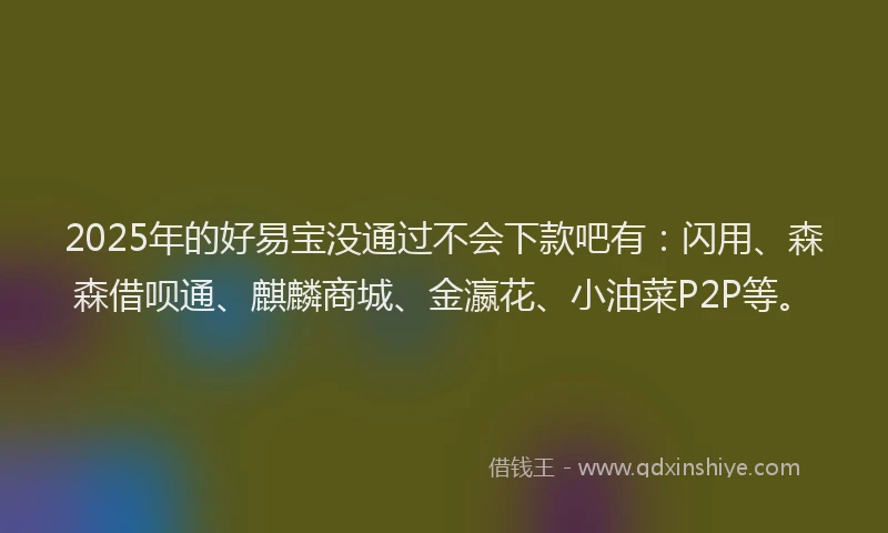 2025年的好易宝没通过不会下款吧有：闪用、森森借呗通、麒麟商城、金瀛花、小油菜P2P等。
