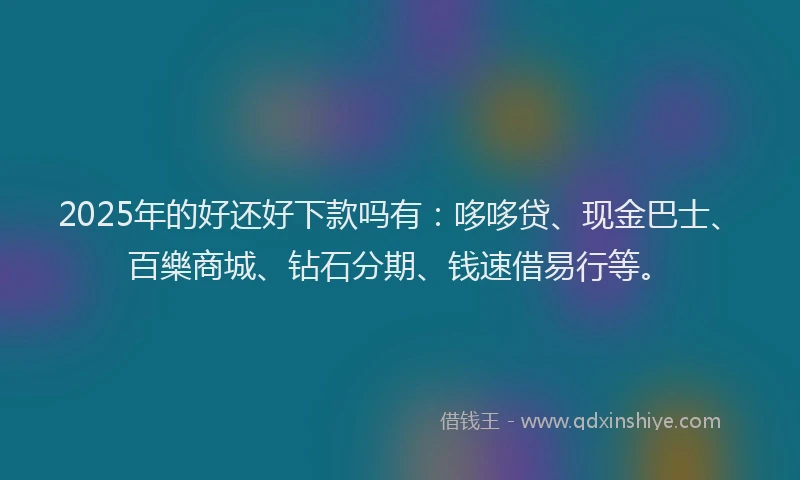 2025年的好还好下款吗有：哆哆贷、现金巴士、百樂商城、钻石分期、钱速借易行等。