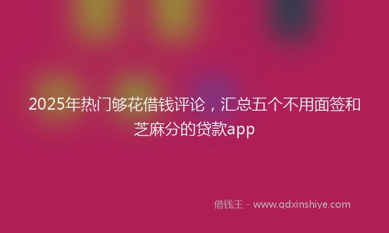 2025年热门够花借钱评论，汇总五个不用面签和芝麻分的贷款app