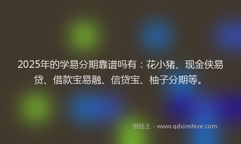 2025年的学易分期靠谱吗有：花小猪、现金侠易贷、借款宝易融、信贷宝、柚子分期等。
