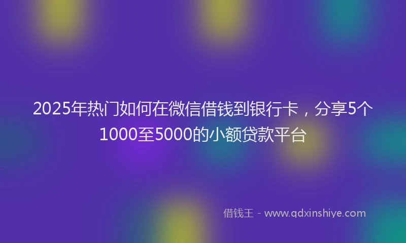2025年热门如何在微信借钱到银行卡，分享5个1000至5000的小额贷款平台