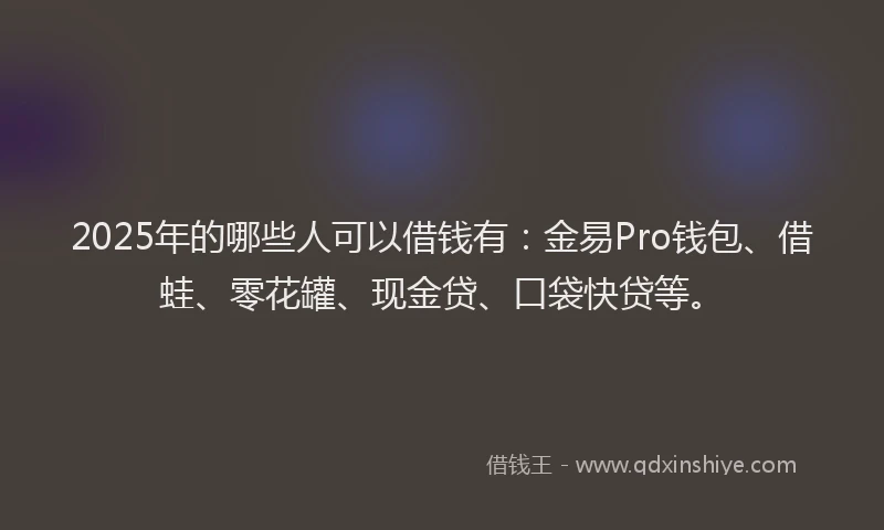 2025年的哪些人可以借钱有：金易Pro钱包、借蛙、零花罐、现金贷、口袋快贷等。