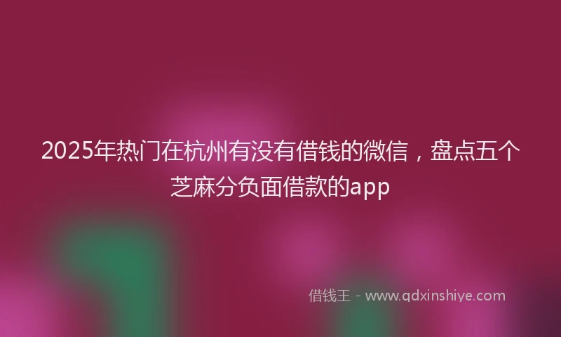 2025年热门在杭州有没有借钱的微信，盘点五个芝麻分负面借款的app