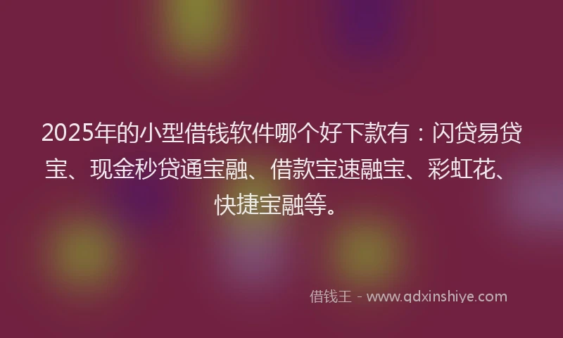 2025年的小型借钱软件哪个好下款有：闪贷易贷宝、现金秒贷通宝融、借款宝速融宝、彩虹花、快捷宝融等。