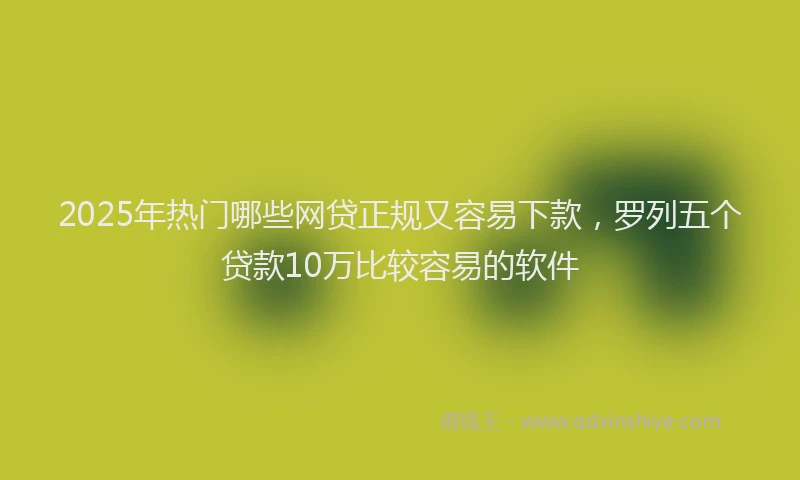 2025年热门哪些网贷正规又容易下款，罗列五个贷款10万比较容易的软件