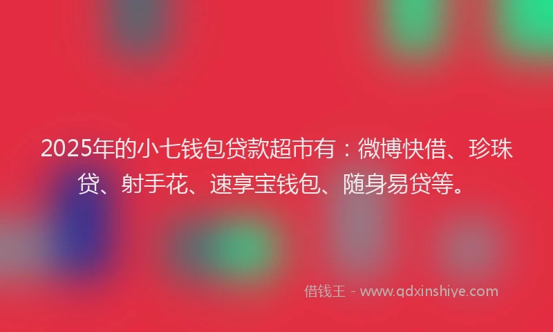 2025年的小七钱包贷款超市有：微博快借、珍珠贷、射手花、速享宝钱包、随身易贷等。
