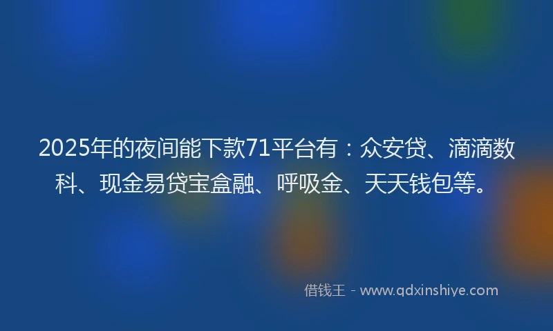 2025年的夜间能下款71平台有：众安贷、滴滴数科、现金易贷宝盒融、呼吸金、天天钱包等。