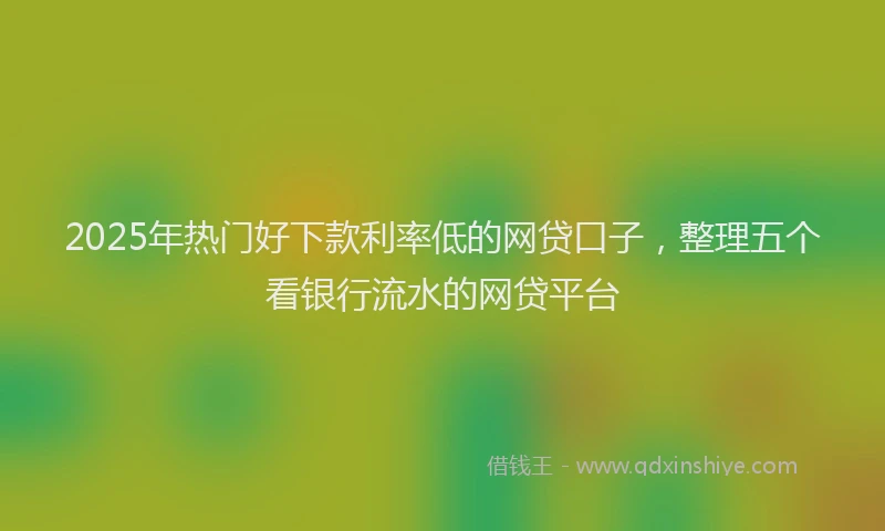 2025年热门好下款利率低的网贷口子，整理五个看银行流水的网贷平台