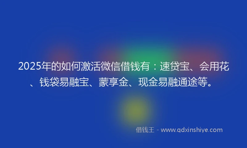 2025年的如何激活微信借钱有：速贷宝、会用花、钱袋易融宝、蒙享金、现金易融通途等。