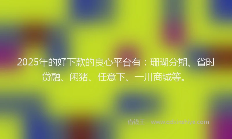 2025年的好下款的良心平台有：珊瑚分期、省时贷融、闲猪、任意下、一川商城等。