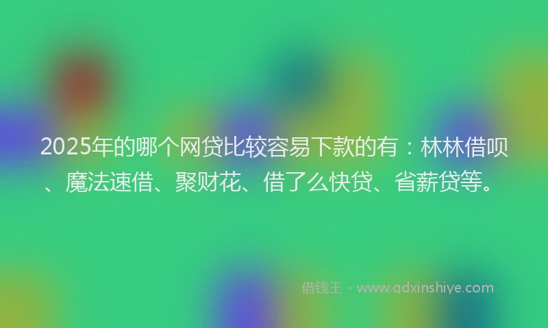 2025年的哪个网贷比较容易下款的有：林林借呗、魔法速借、聚财花、借了么快贷、省薪贷等。