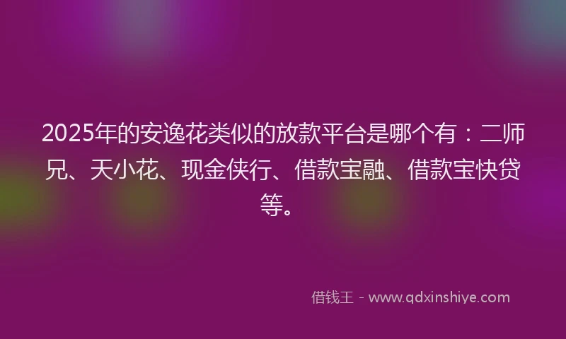 2025年的安逸花类似的放款平台是哪个有：二师兄、天小花、现金侠行、借款宝融、借款宝快贷等。