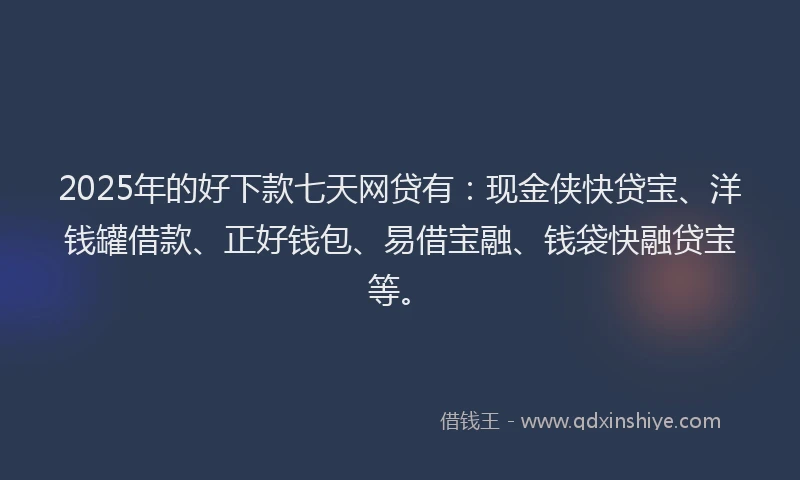 2025年的好下款七天网贷有：现金侠快贷宝、洋钱罐借款、正好钱包、易借宝融、钱袋快融贷宝等。