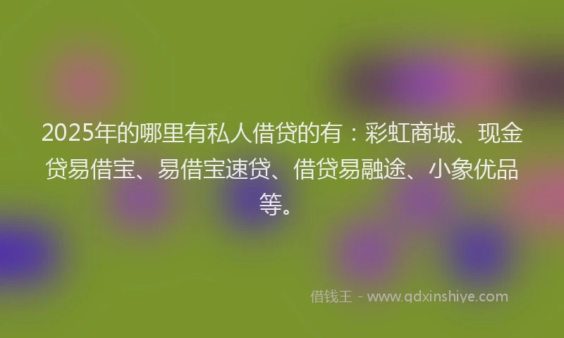 2025年的哪里有私人借贷的有：彩虹商城、现金贷易借宝、易借宝速贷、借贷易融途、小象优品等。