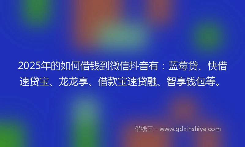 2025年的如何借钱到微信抖音有：蓝莓贷、快借速贷宝、龙龙享、借款宝速贷融、智享钱包等。