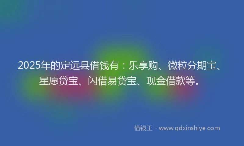2025年的定远县借钱有：乐享购、微粒分期宝、星愿贷宝、闪借易贷宝、现金借款等。