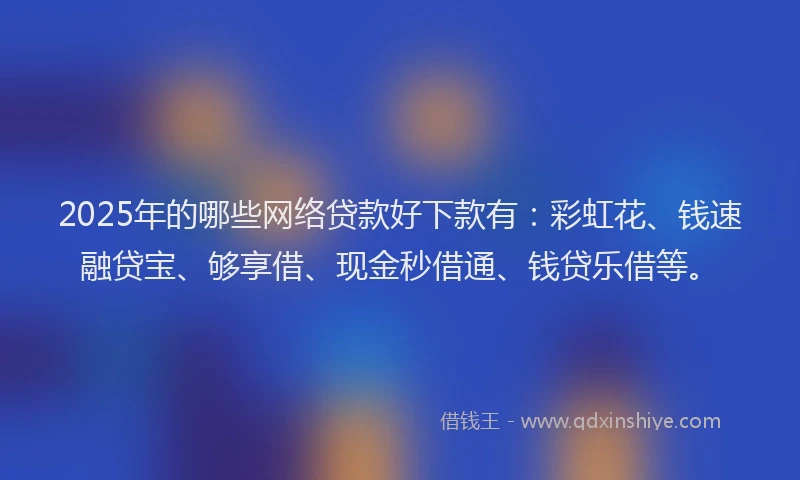 2025年的哪些网络贷款好下款有：彩虹花、钱速融贷宝、够享借、现金秒借通、钱贷乐借等。
