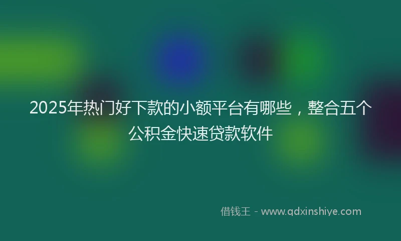 2025年热门好下款的小额平台有哪些，整合五个公积金快速贷款软件