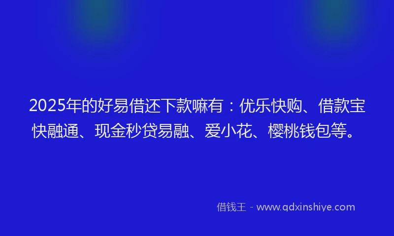 2025年的好易借还下款嘛有：优乐快购、借款宝快融通、现金秒贷易融、爱小花、樱桃钱包等。