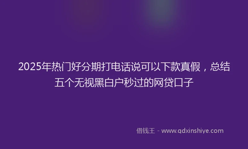 2025年热门好分期打电话说可以下款真假，总结五个无视黑白户秒过的网贷口子