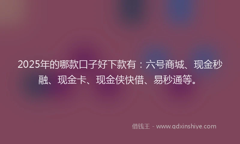 2025年的哪款口子好下款有：六号商城、现金秒融、现金卡、现金侠快借、易秒通等。