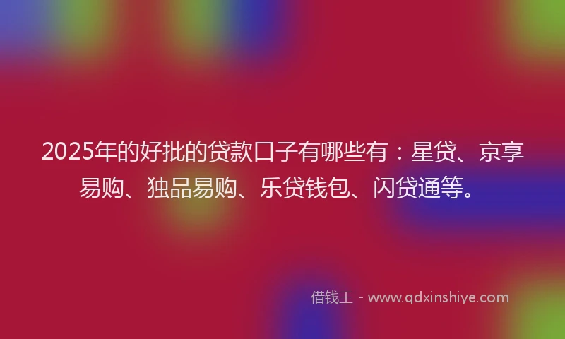 2025年的好批的贷款口子有哪些有：星贷、京享易购、独品易购、乐贷钱包、闪贷通等。