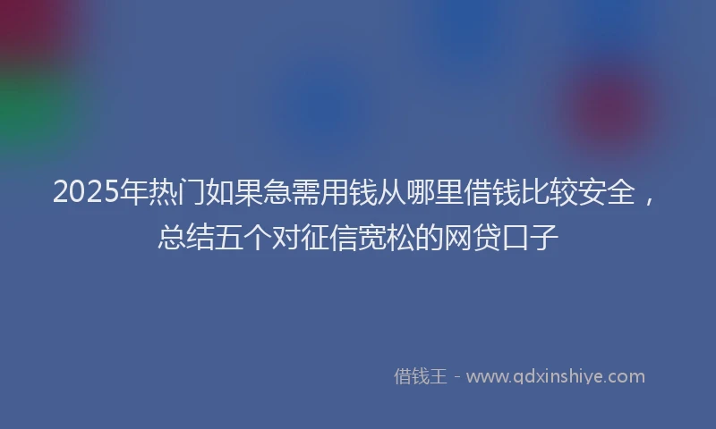 2025年热门如果急需用钱从哪里借钱比较安全，总结五个对征信宽松的网贷口子