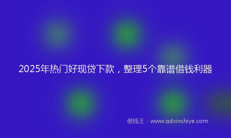 2025年热门好现贷下款，整理5个靠谱借钱利器