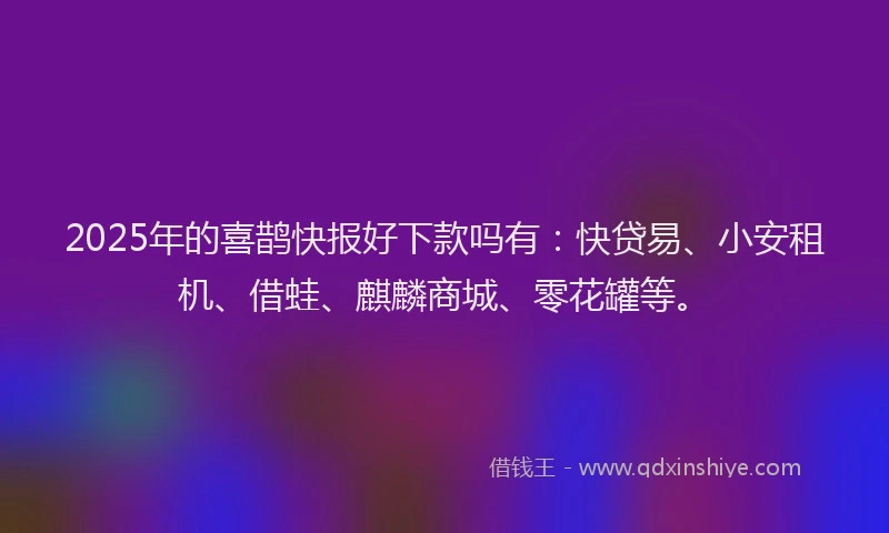 2025年的喜鹊快报好下款吗有：快贷易、小安租机、借蛙、麒麟商城、零花罐等。