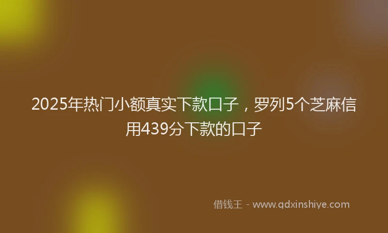 2025年热门小额真实下款口子，罗列5个芝麻信用439分下款的口子