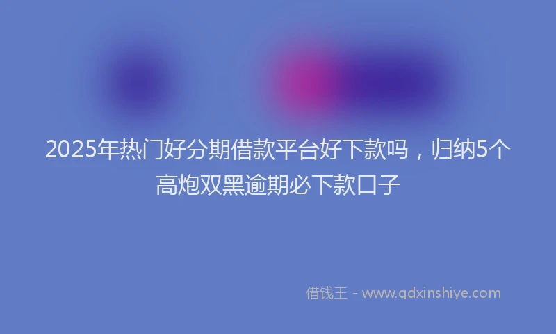 2025年热门好分期借款平台好下款吗,归纳5个高炮双黑逾期必下款口子