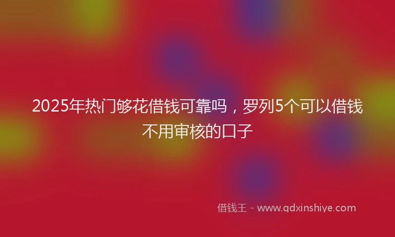 2025年热门够花借钱可靠吗，罗列5个可以借钱不用审核的口子