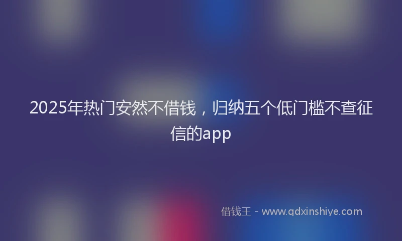 2025年热门安然不借钱，归纳五个低门槛不查征信的app