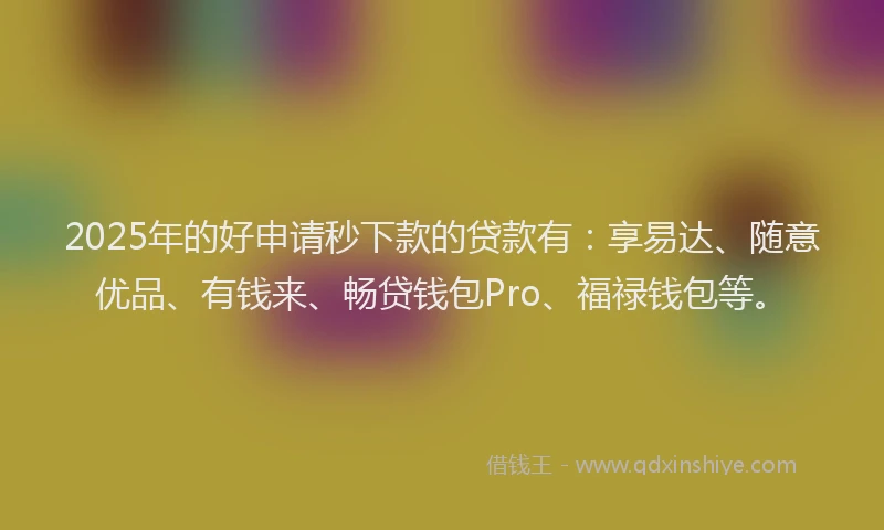 2025年的好申请秒下款的贷款有：享易达、随意优品、有钱来、畅贷钱包Pro、福禄钱包等。