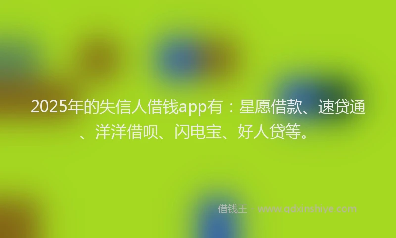 2025年的失信人借钱app有：星愿借款、速贷通、洋洋借呗、闪电宝、好人贷等。
