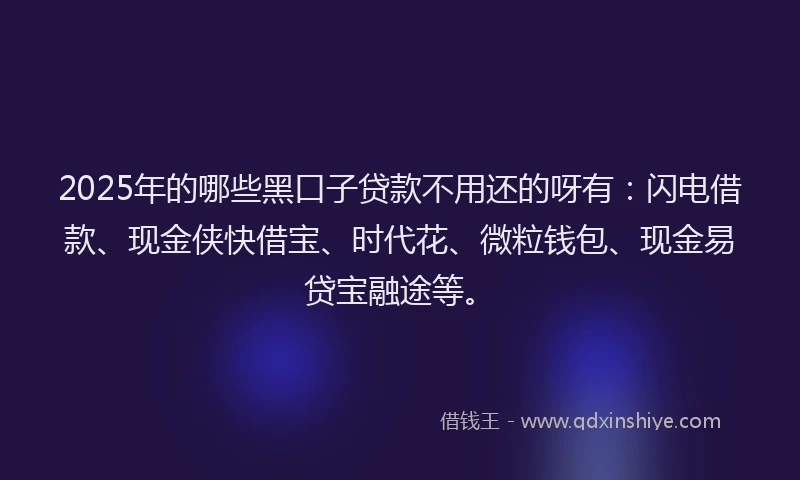 2025年的哪些黑口子贷款不用还的呀有：闪电借款、现金侠快借宝、时代花、微粒钱包、现金易贷宝融途等。