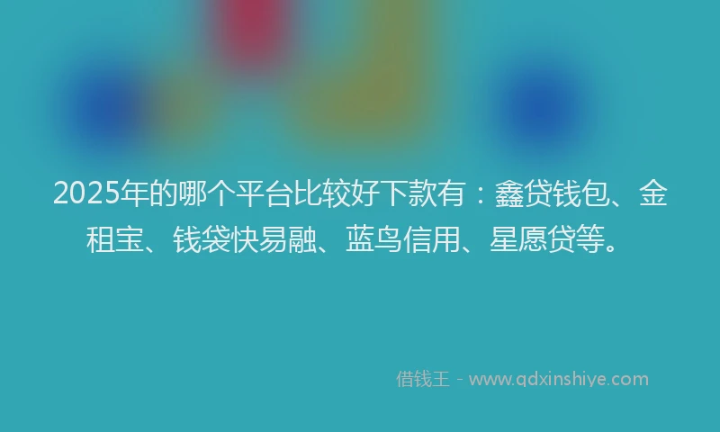 2025年的哪个平台比较好下款有：鑫贷钱包、金租宝、钱袋快易融、蓝鸟信用、星愿贷等。