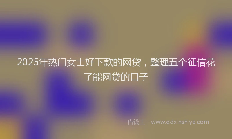 2025年热门女士好下款的网贷，整理五个征信花了能网贷的口子