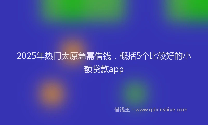 2025年热门太原急需借钱，概括5个比较好的小额贷款app