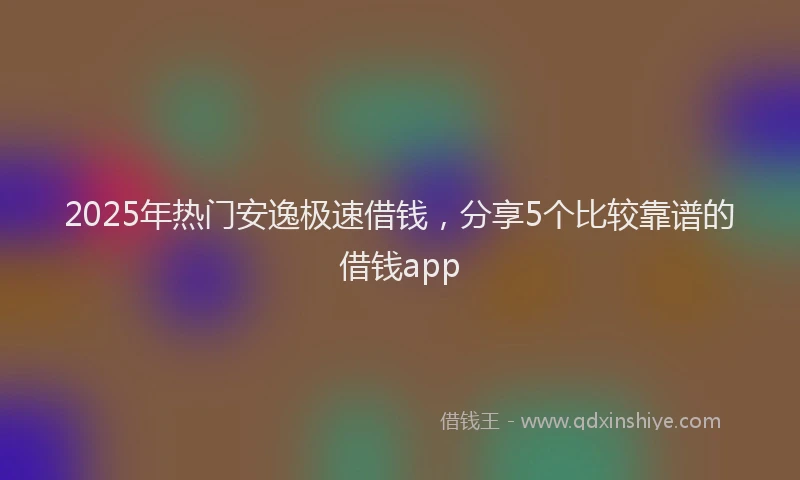2025年热门安逸极速借钱，分享5个比较靠谱的借钱app