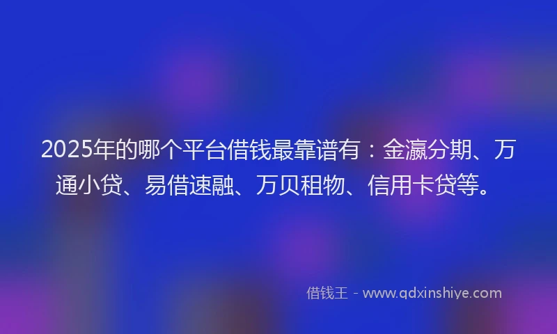 2025年的哪个平台借钱最靠谱有：金瀛分期、万通小贷、易借速融、万贝租物、信用卡贷等。
