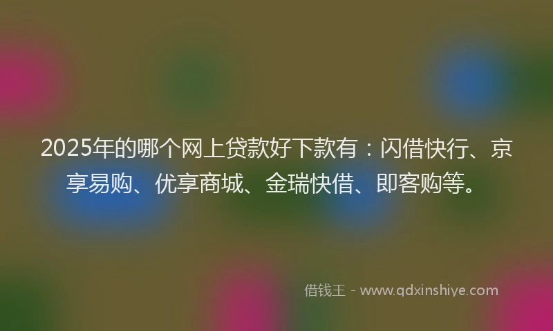 2025年的哪个网上贷款好下款有：闪借快行、京享易购、优享商城、金瑞快借、即客购等。