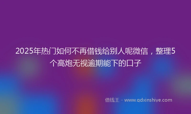 2025年热门如何不再借钱给别人呢微信，整理5个高炮无视逾期能下的口子