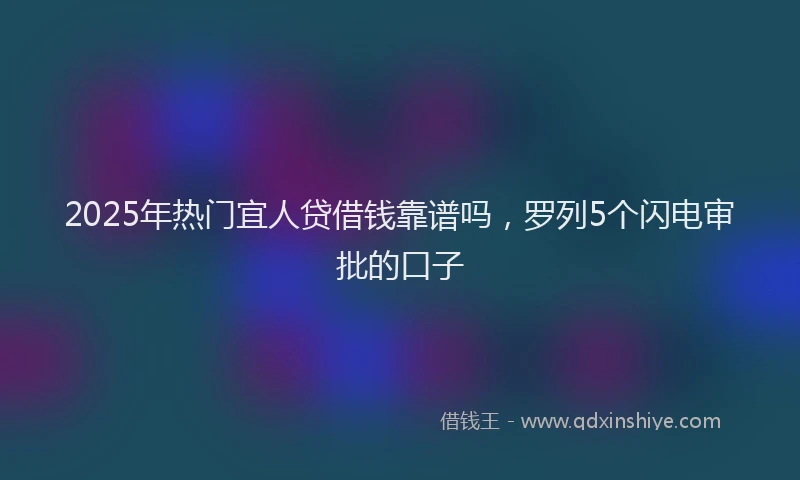2025年热门宜人贷借钱靠谱吗,罗列5个闪电审批的口子