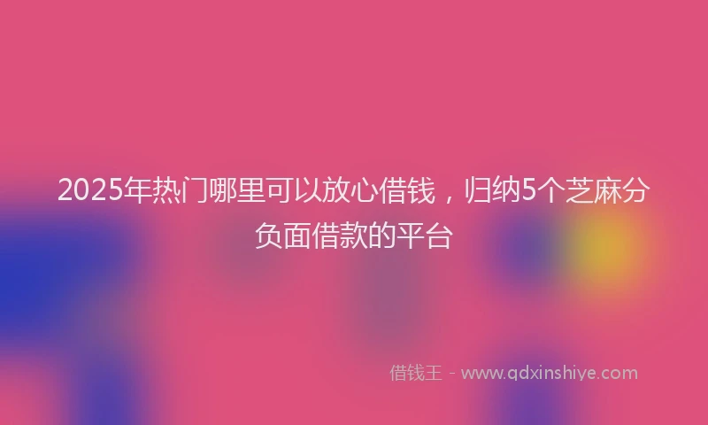 2025年热门哪里可以放心借钱，归纳5个芝麻分负面借款的平台