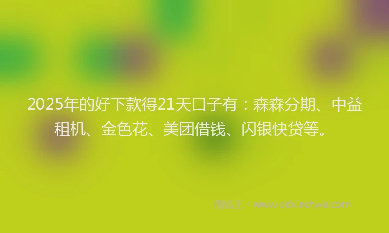 2025年的好下款得21天口子有：森森分期、中益租机、金色花、美团借钱、闪银快贷等。