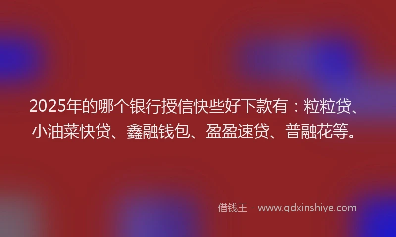2025年的哪个银行授信快些好下款有：粒粒贷、小油菜快贷、鑫融钱包、盈盈速贷、普融花等。