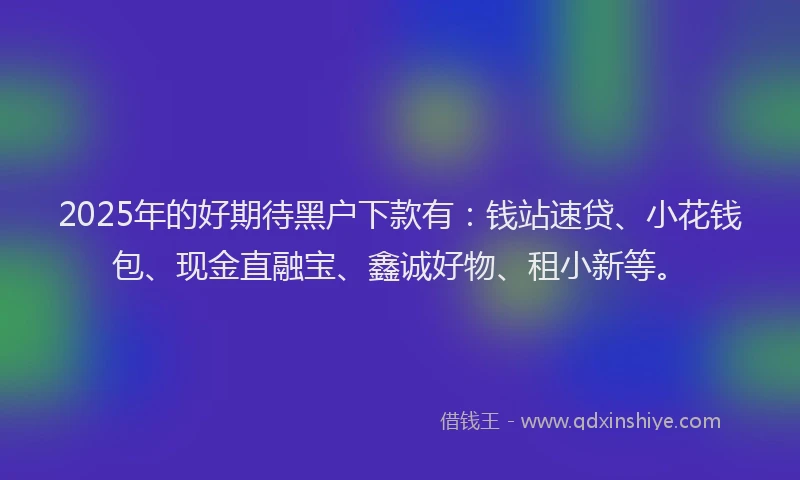2025年的好期待黑户下款有：钱站速贷、小花钱包、现金直融宝、鑫诚好物、租小新等。
