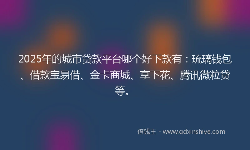 2025年的城市贷款平台哪个好下款有：琉璃钱包、借款宝易借、金卡商城、享下花、腾讯微粒贷等。